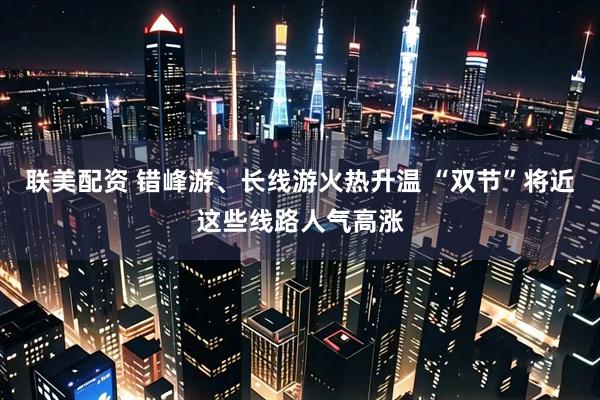 联美配资 错峰游、长线游火热升温 “双节”将近这些线路人气高涨