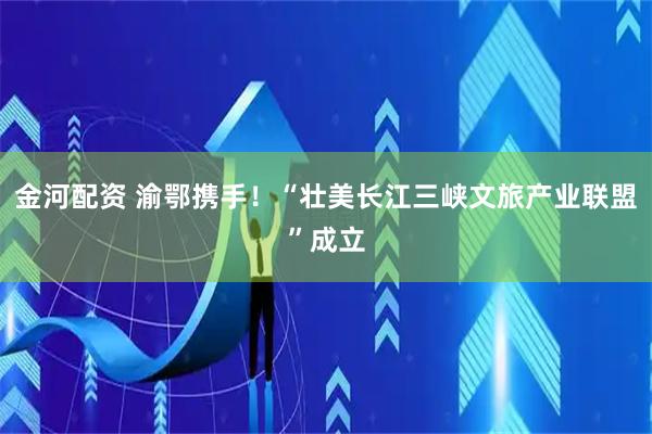 金河配资 渝鄂携手！“壮美长江三峡文旅产业联盟”成立
