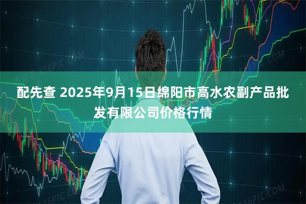 配先查 2025年9月15日绵阳市高水农副产品批发有限公司价格行情