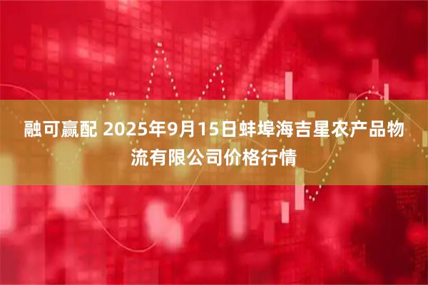 融可赢配 2025年9月15日蚌埠海吉星农产品物流有限公司价格行情