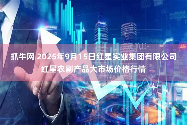 抓牛网 2025年9月15日红星实业集团有限公司红星农副产品大市场价格行情