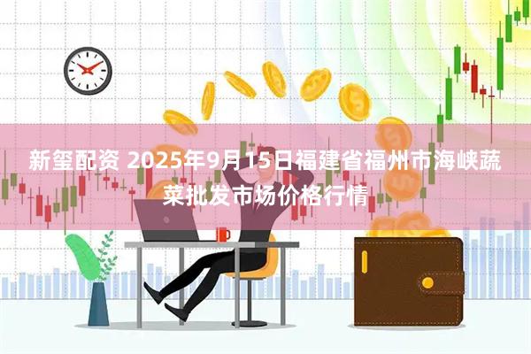 新玺配资 2025年9月15日福建省福州市海峡蔬菜批发市场价格行情
