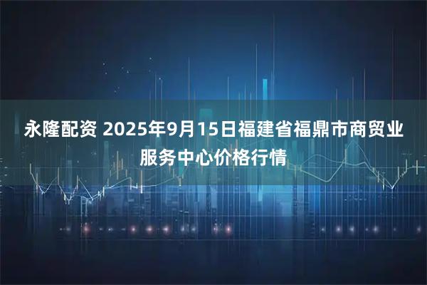 永隆配资 2025年9月15日福建省福鼎市商贸业服务中心价格行情