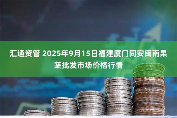 汇通资管 2025年9月15日福建厦门同安闽南果蔬批发市场价格行情