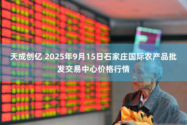 天成创亿 2025年9月15日石家庄国际农产品批发交易中心价格行情
