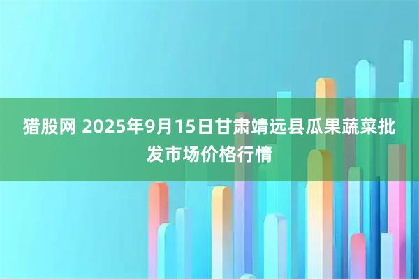 猎股网 2025年9月15日甘肃靖远县瓜果蔬菜批发市场价格行情