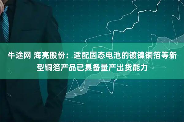 牛途网 海亮股份：适配固态电池的镀镍铜箔等新型铜箔产品已具备量产出货能力