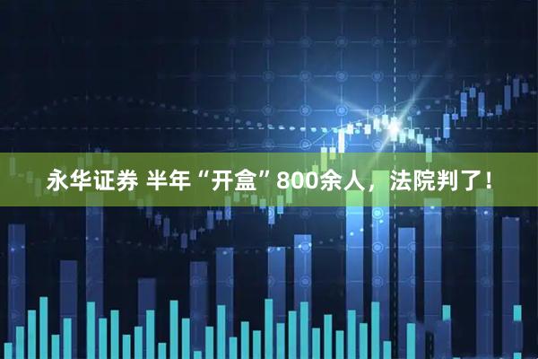 永华证券 半年“开盒”800余人，法院判了！