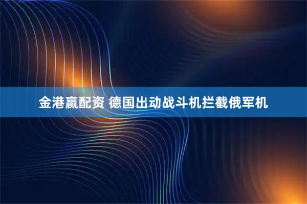 金港赢配资 德国出动战斗机拦截俄军机