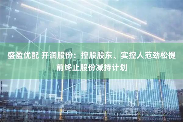 盛盈优配 开润股份：控股股东、实控人范劲松提前终止股份减持计划