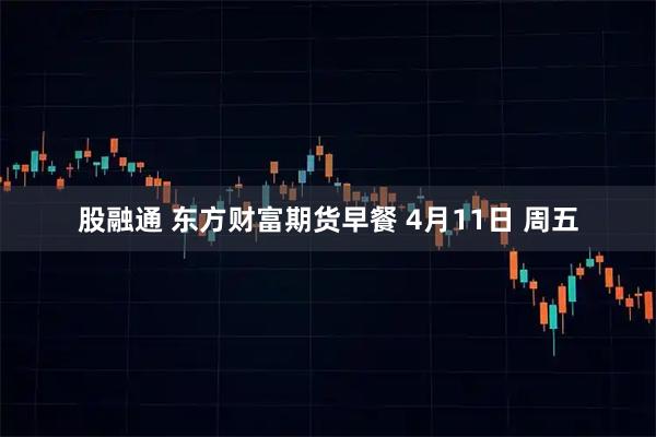 股融通 东方财富期货早餐 4月11日 周五