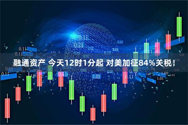 融通资产 今天12时1分起 对美加征84%关税！