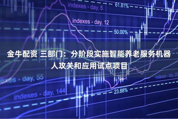 金牛配资 三部门：分阶段实施智能养老服务机器人攻关和应用试点项目