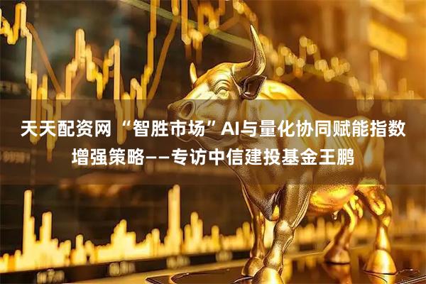 天天配资网 “智胜市场”AI与量化协同赋能指数增强策略——专访中信建投基金王鹏