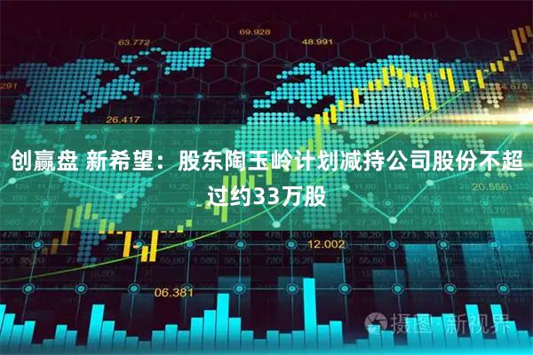 创赢盘 新希望：股东陶玉岭计划减持公司股份不超过约33万股