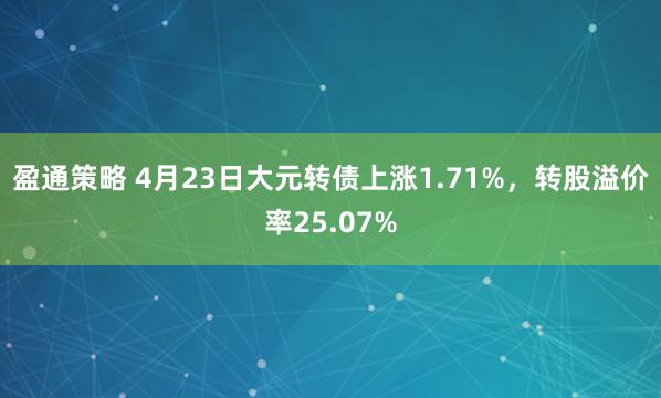 盈通策略 4月23日大元转债上涨1.71%，转股溢价率25.07%