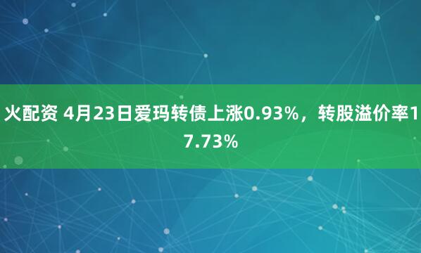 火配资 4月23日爱玛转债上涨0.93%，转股溢价率17.73%