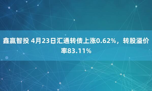 鑫赢智投 4月23日汇通转债上涨0.62%，转股溢价率83.11%