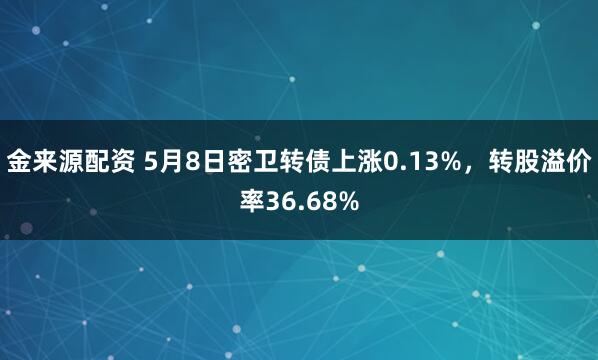 金来源配资 5月8日密卫转债上涨0.13%，转股溢价率36.68%