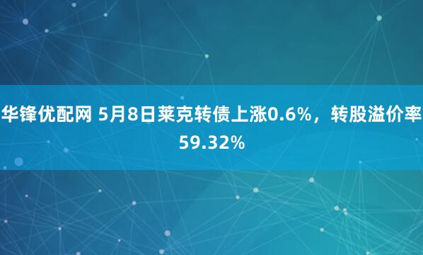 华锋优配网 5月8日莱克转债上涨0.6%，转股溢价率59.32%