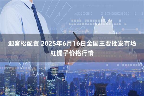 迎客松配资 2025年6月16日全国主要批发市场红提子价格行情