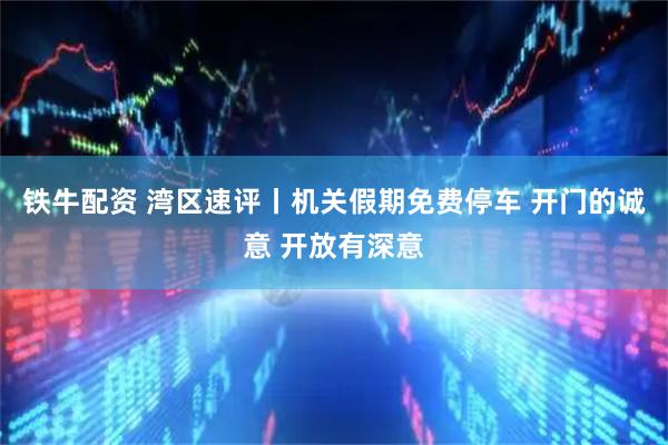 铁牛配资 湾区速评丨机关假期免费停车 开门的诚意 开放有深意