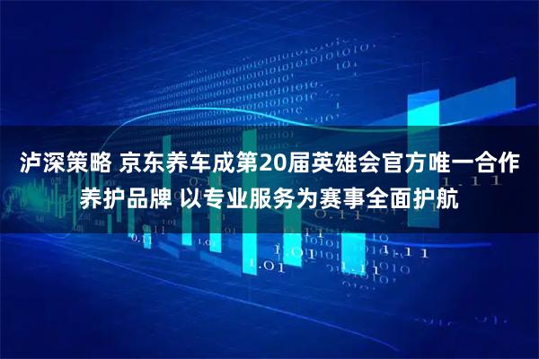 泸深策略 京东养车成第20届英雄会官方唯一合作养护品牌 以专业服务为赛事全面护航