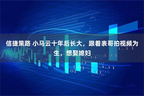 信捷策路 小马云十年后长大，跟着表哥拍视频为生，想娶媳妇