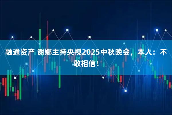 融通资产 谢娜主持央视2025中秋晚会，本人：不敢相信！