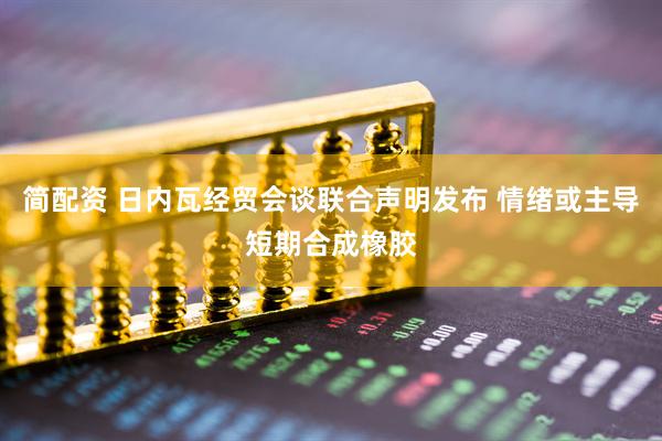 简配资 日内瓦经贸会谈联合声明发布 情绪或主导短期合成橡胶