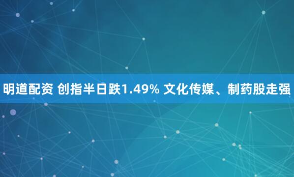 明道配资 创指半日跌1.49% 文化传媒、制药股走强