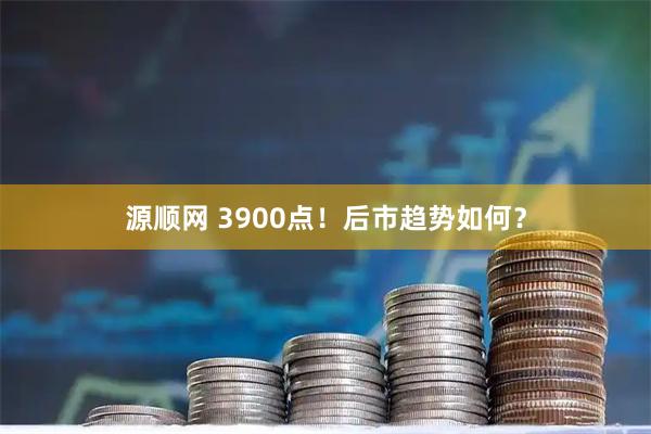 源顺网 3900点！后市趋势如何？