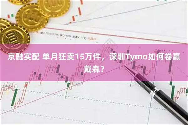 京融实配 单月狂卖15万件，深圳Tymo如何卷赢戴森？