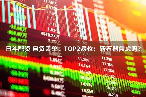 日斗配资 自负丢单，TOP2易位：新石器焦虑吗？