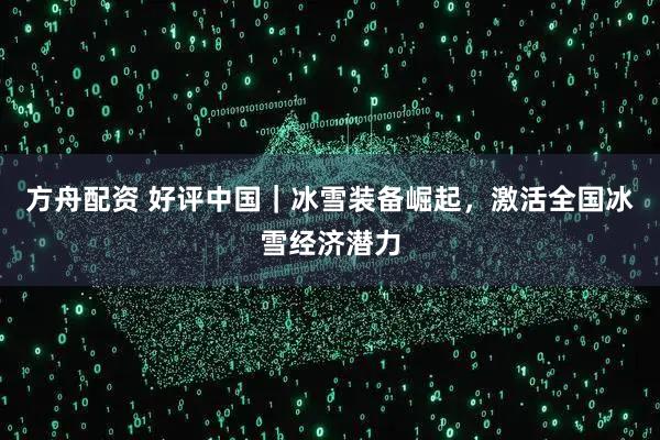 方舟配资 好评中国｜冰雪装备崛起，激活全国冰雪经济潜力