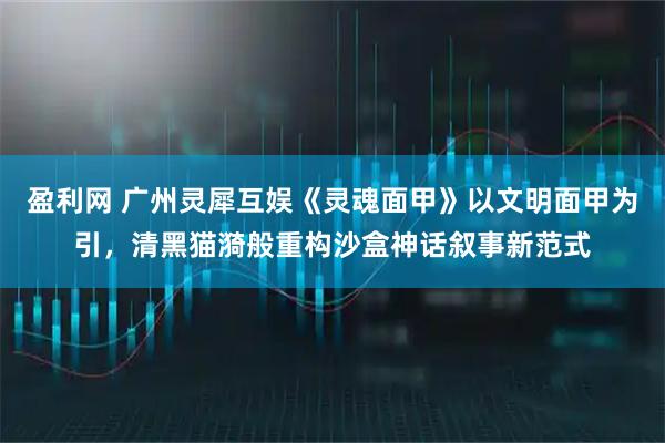盈利网 广州灵犀互娱《灵魂面甲》以文明面甲为引，清黑猫漪般重构沙盒神话叙事新范式