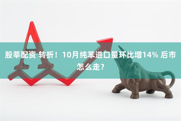 股莘配资 转折！10月纯苯进口量环比增14% 后市怎么走？