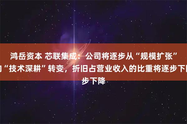 鸿岳资本 芯联集成：公司将逐步从“规模扩张”向“技术深耕”转变，折旧占营业收入的比重将逐步下降