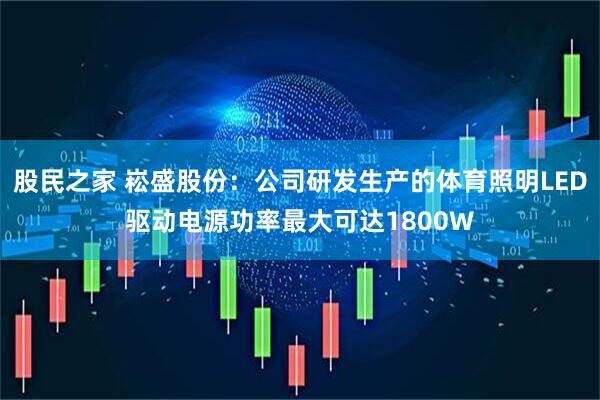 股民之家 崧盛股份：公司研发生产的体育照明LED驱动电源功率最大可达1800W