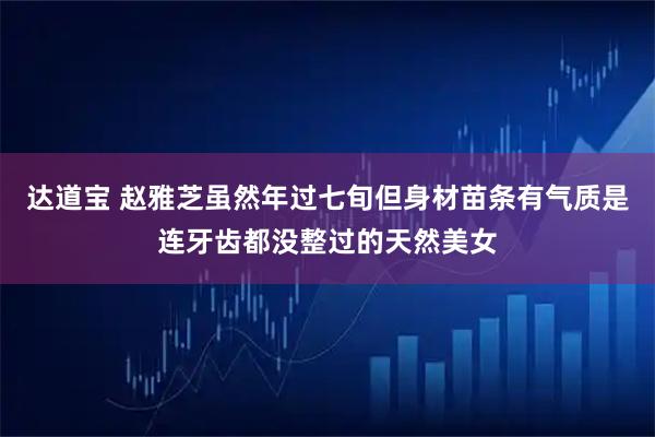 达道宝 赵雅芝虽然年过七旬但身材苗条有气质是连牙齿都没整过的天然美女