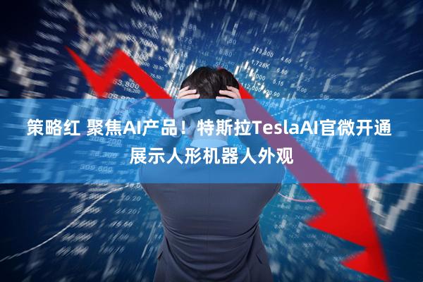 策略红 聚焦AI产品！特斯拉TeslaAI官微开通 展示人形机器人外观