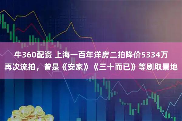 牛360配资 上海一百年洋房二拍降价5334万再次流拍，曾是《安家》《三十而已》等剧取景地