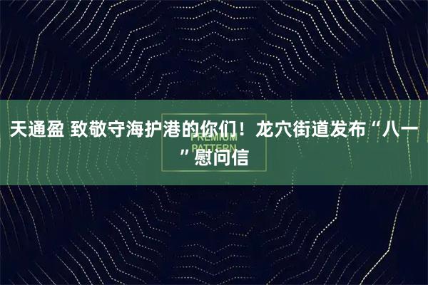 天通盈 致敬守海护港的你们！龙穴街道发布“八一”慰问信